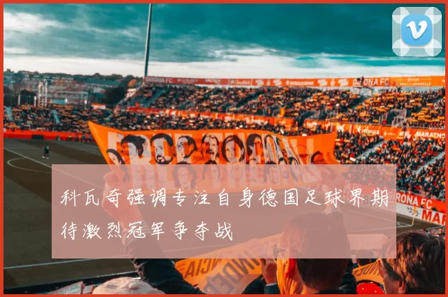 科瓦奇强调专注自身德国足球界期待激烈冠军争夺战