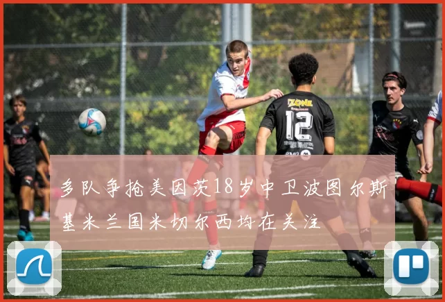 多队争抢美因茨18岁中卫波图尔斯基米兰国米切尔西均在关注