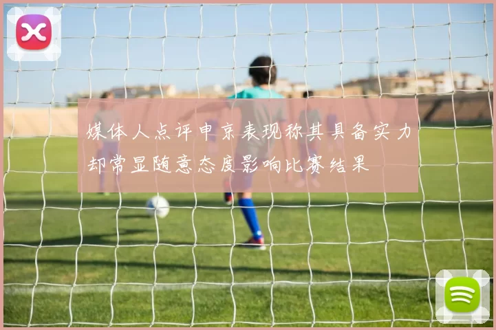 媒体人点评申京表现称其具备实力却常显随意态度影响比赛结果