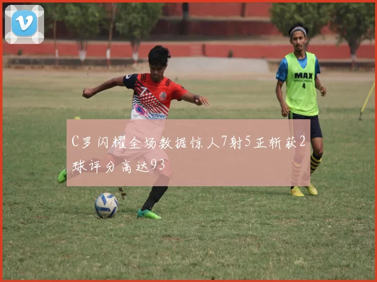 C罗闪耀全场数据惊人7射5正斩获2球评分高达93