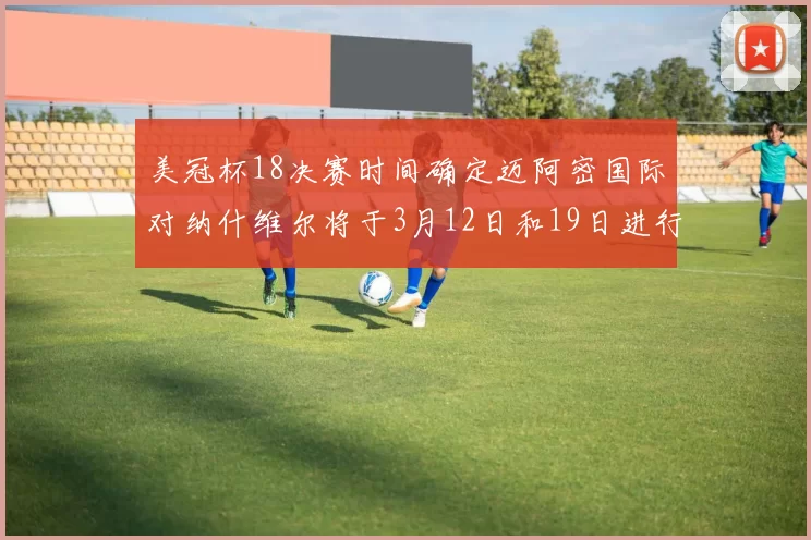 美冠杯18决赛时间确定迈阿密国际对纳什维尔将于3月12日和19日进行较量