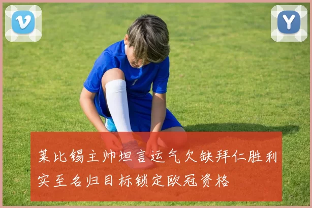 莱比锡主帅坦言运气欠缺拜仁胜利实至名归目标锁定欧冠资格