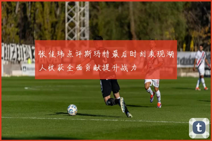 张佳玮点评斯玛特最后时刻表现湖人收获全面贡献提升战力