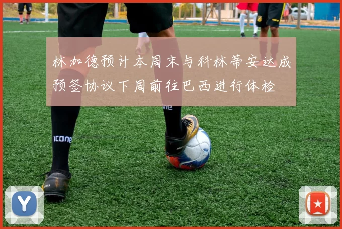 林加德预计本周末与科林蒂安达成预签协议下周前往巴西进行体检
