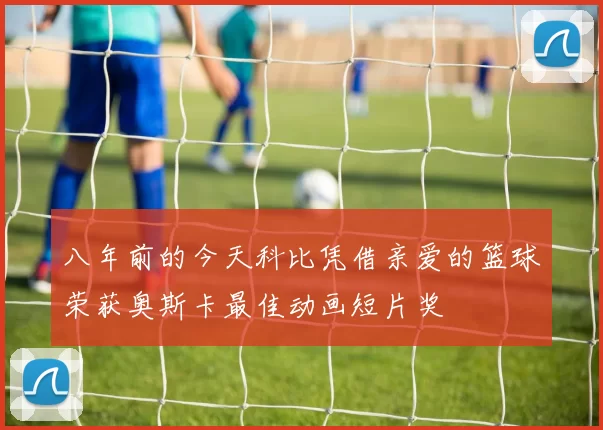 八年前的今天科比凭借亲爱的篮球荣获奥斯卡最佳动画短片奖