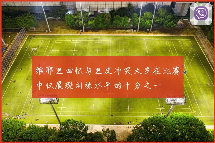 维耶里回忆与里皮冲突大罗在比赛中仅展现训练水平的十分之一