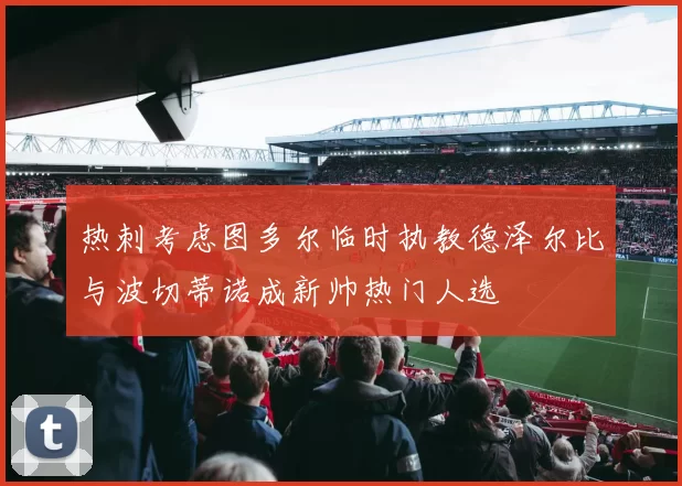 热刺考虑图多尔临时执教德泽尔比与波切蒂诺成新帅热门人选