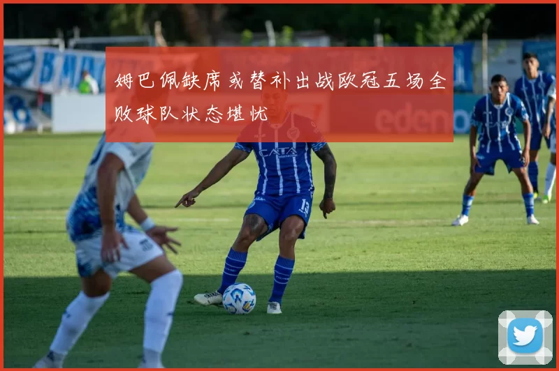 姆巴佩缺席或替补出战欧冠五场全败球队状态堪忧