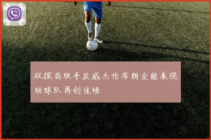 双探花联手发威杰伦布朗全能表现助球队再创佳绩