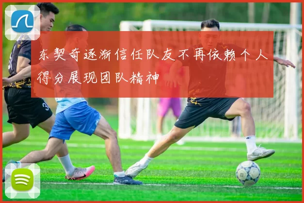 东契奇逐渐信任队友不再依赖个人得分展现团队精神