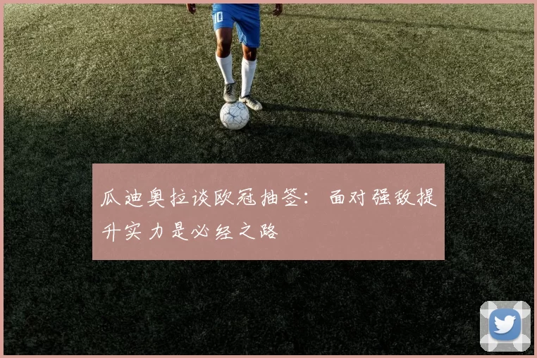 瓜迪奥拉谈欧冠抽签：面对强敌提升实力是必经之路