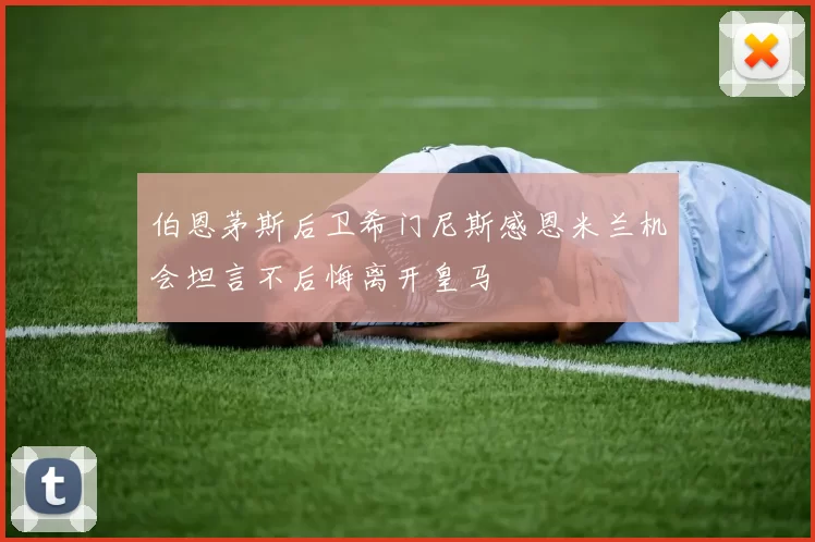伯恩茅斯后卫希门尼斯感恩米兰机会坦言不后悔离开皇马