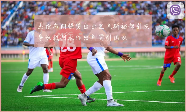 杰伦布朗强势出击里夫斯裆部引发争议裁判未作出判罚引热议
