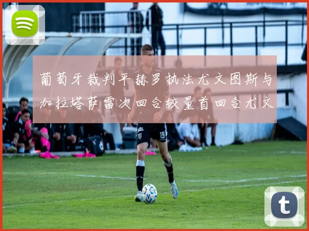 葡萄牙裁判平赫罗执法尤文图斯与加拉塔萨雷次回合较量首回合尤文惨败