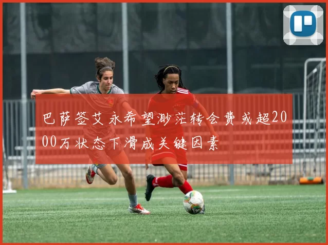 巴萨签艾永希望渺茫转会费或超2000万状态下滑成关键因素