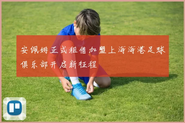安佩姆正式租借加盟上海海港足球俱乐部开启新征程