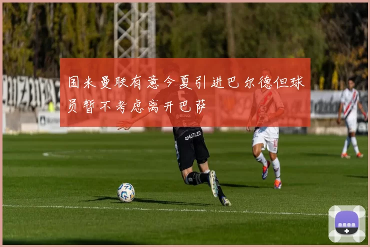国米曼联有意今夏引进巴尔德但球员暂不考虑离开巴萨