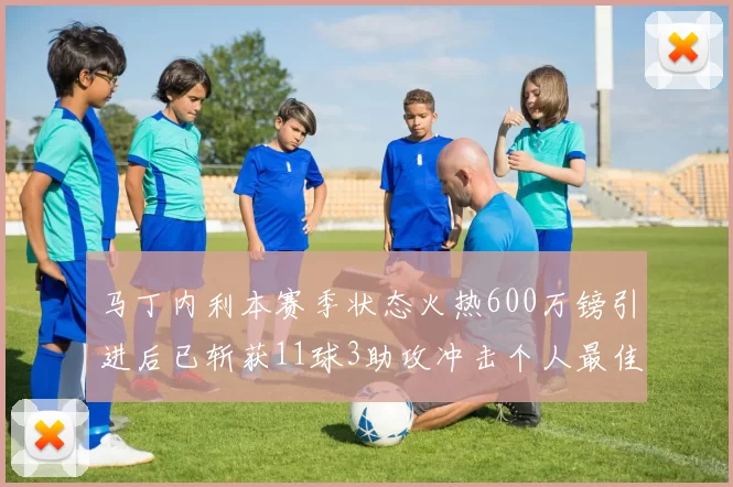 马丁内利本赛季状态火热600万镑引进后已斩获11球3助攻冲击个人最佳表现