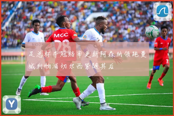足总杯夺冠赔率更新阿森纳领跑曼城利物浦切尔西紧随其后