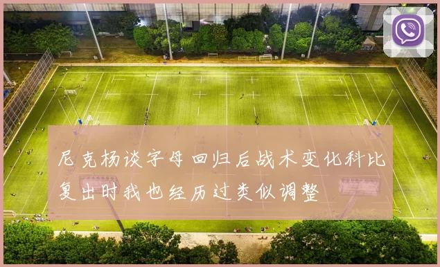 尼克杨谈字母回归后战术变化科比复出时我也经历过类似调整