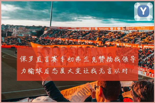保罗直言赛季初弗兰克赞扬我领导力输球后态度大变让我无言以对