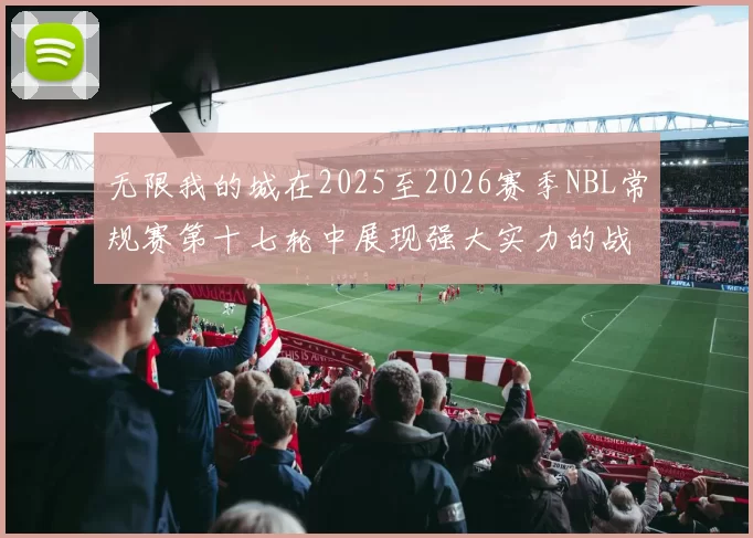 无限我的城在2025至2026赛季NBL常规赛第十七轮中展现强大实力的战报