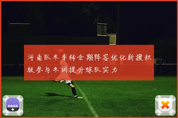 河南队冬季转会期阵容优化新援积极参与冬训提升球队实力