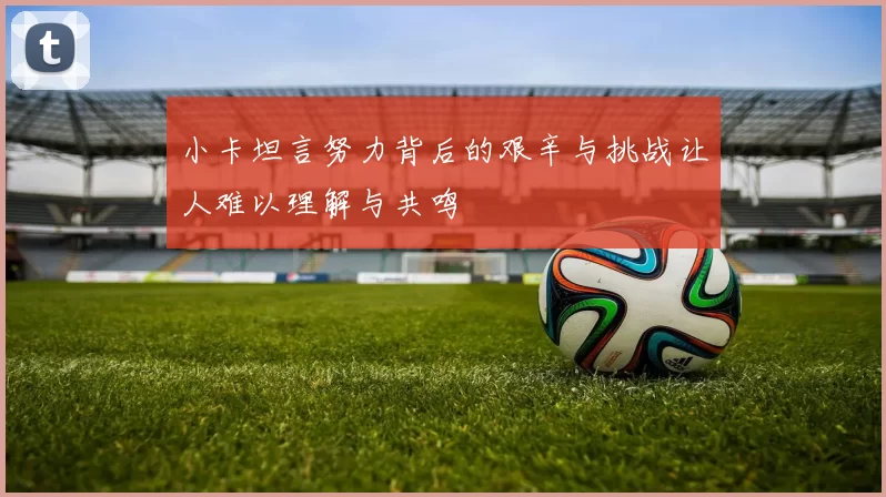小卡坦言努力背后的艰辛与挑战让人难以理解与共鸣