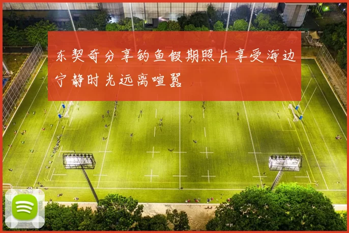 东契奇分享钓鱼假期照片享受海边宁静时光远离喧嚣