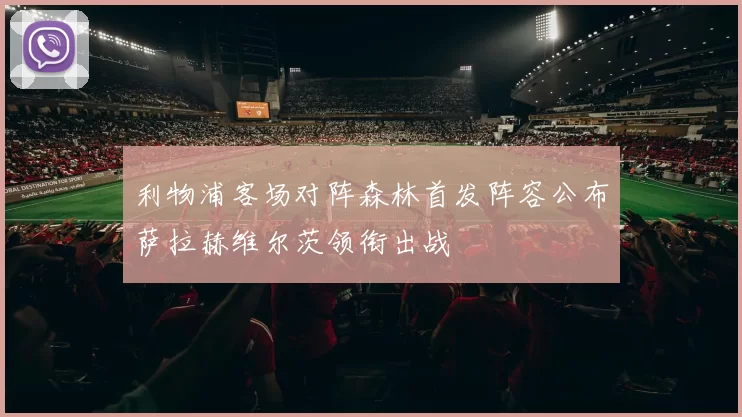 利物浦客场对阵森林首发阵容公布萨拉赫维尔茨领衔出战
