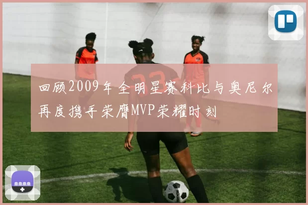 回顾2009年全明星赛科比与奥尼尔再度携手荣膺MVP荣耀时刻