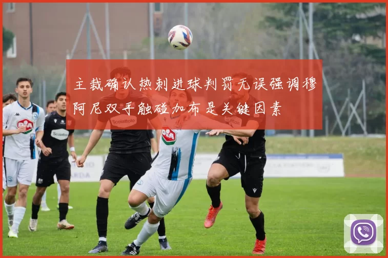 主裁确认热刺进球判罚无误强调穆阿尼双手触碰加布是关键因素