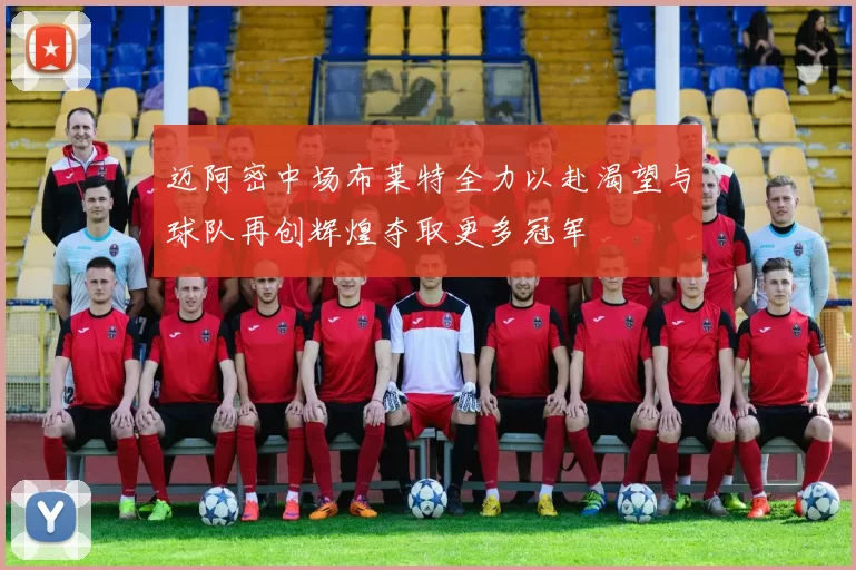 迈阿密中场布莱特全力以赴渴望与球队再创辉煌夺取更多冠军