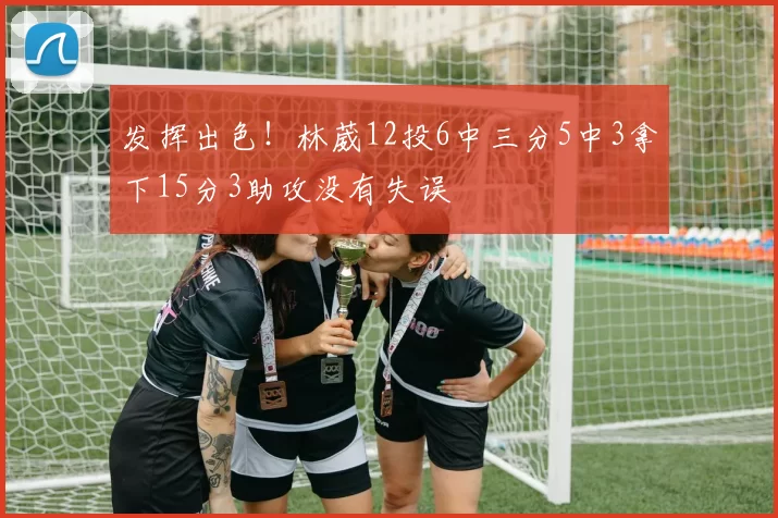 发挥出色！林葳12投6中三分5中3拿下15分3助攻没有失误