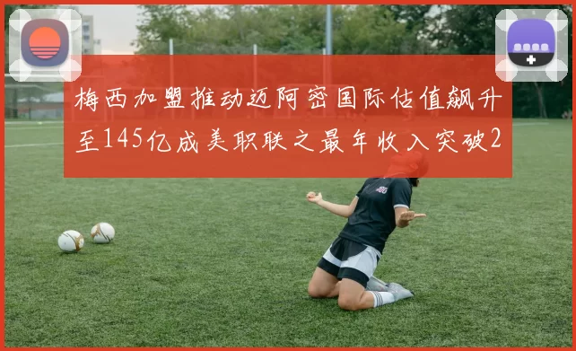 梅西加盟推动迈阿密国际估值飙升至145亿成美职联之最年收入突破2亿美元